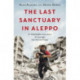 The Last Sanctuary in Aleppo: A remarkable true story of courage, hope and survival
