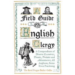 A Field Guide to the English Clergy: A Compendium of Diverse Eccentrics, Pirates, Prelates and Adventurers- All Anglican, Some Even Practising