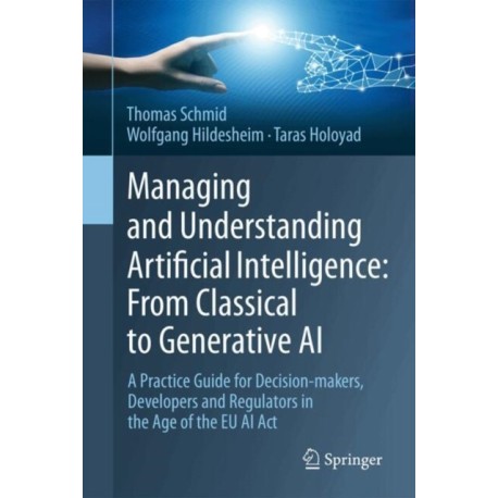 Managing and Understanding Artificial Intelligence: From Classical to Generative AI: A Practice Guide for Decision-makers, Developers and Regulators in the Age of the EU AI Act
