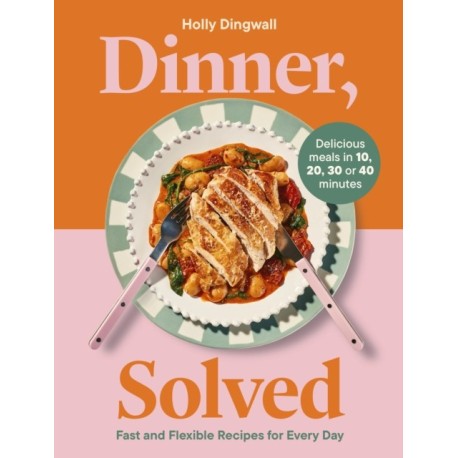 Dinner, Solved: Fast and Flexible Recipes for Every Day in 10, 20, 30 or 40 Minutes