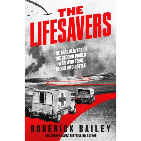 The Lifesavers: The Trailblazers of the Second World War Who Took Blood into Battle