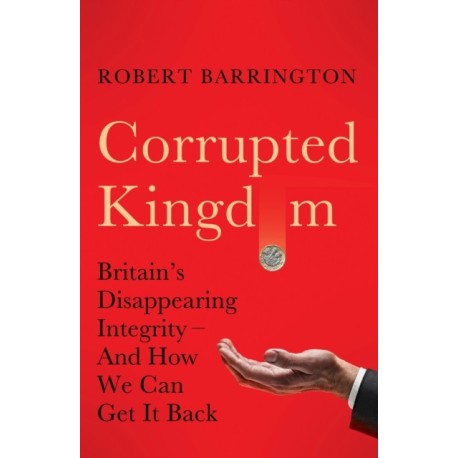 Corrupted Kingdom: Britain's Disappearing Integrity – And How We Can Get It Back