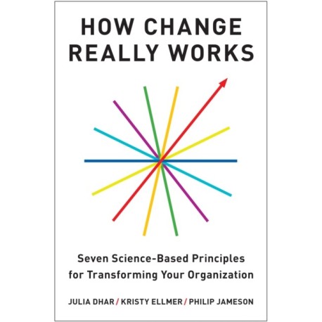 How Change Really Works: Seven Science-Based Principles for Transforming Your Organization