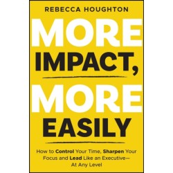 The More Impact, More Easily: How to Control Your Time, Sharpen Your Focus and Lead Like an Executive - At Any Level