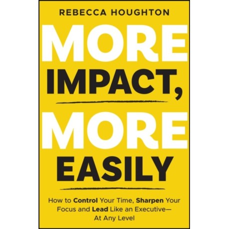 The More Impact, More Easily: How to Control Your Time, Sharpen Your Focus and Lead Like an Executive - At Any Level
