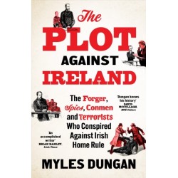 The Plot Against Ireland: The Forger, Spies, Conmen and Terrorists Who Conspired Against Irish Home Rule