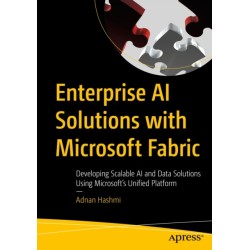 Enterprise AI Solutions with Microsoft Fabric: Developing Scalable AI and Data Solutions Using Microsoft’s Unified Platform