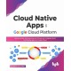 Cloud Native Apps on Google Cloud Platform: Use Serverless, Microservices and Containers to Rapidly Build and Deploy Apps on Google Cloud