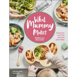 What Mummy Makes: Cook Just Once for You and Your Baby