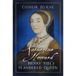 Katherine Howard: Henry VIII's Slandered Queen