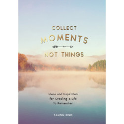 Collect Moments, Not Things: Ideas and Inspiration for Creating a Life to Remember, With Pages to Record Your Experiences