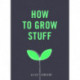 How to Grow Stuff: Easy, no-stress gardening for beginners