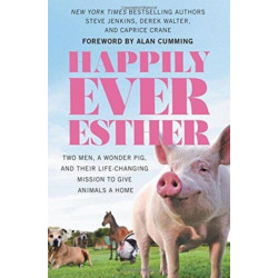 Happily Ever Esther: Two Men, a Wonder Pig, and Their Life-Changing Mission to Give Animals a Home