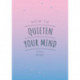 How to Quieten Your Mind: Tips, Quotes and Activities to Help You Find Calm