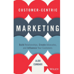 Customer-Centric Marketing: Build Relationships, Create Advocates, and Influence Your Customers