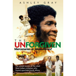 The Unforgiven: Missionaries or Mercenaries? The Untold Story of the Rebel West Indian Cricketers Who Toured Apartheid South Africa