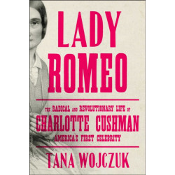 Lady Romeo: The Radical and Revolutionary Life of Charlotte Cushman, America's First Celebrity