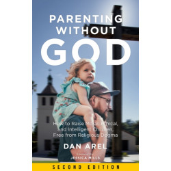 Parenting Without God: How to Raise Moral, Ethical, and Intelligent Children, Free from Religious Dogma: Second Edition