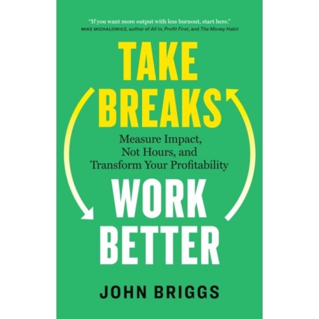Take Breaks, Work Better: Measure Impact, Not Hours, and Transform Your Profitability