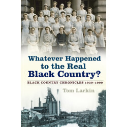 Whatever Happened to the Real Black Country?: Black Country Chronicles 1939-1999