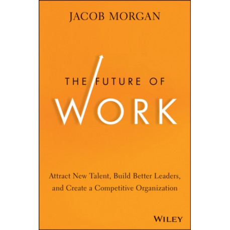 The Future of Work: Attract New Talent, Build Better Leaders, and Create a Competitive Organization