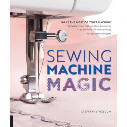 Sewing Machine Magic: Make the Most of Your Machine--Demystify Presser Feet and Other Accessories * Tips and Tricks for Smooth Sewing * 10 Easy, Creative Projects