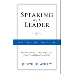 Speaking As a Leader: How to Lead Every Time You Speak...From Board Rooms to Meeting Rooms, From Town Halls to Phone Calls