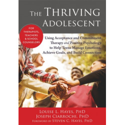 The Thriving Adolescent: Using Acceptance and Commitment Therapy and Positive Psychology to Help Teens Manage Emotions, Achieve Goals, and Build Connection