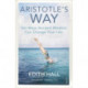 Aristotle’s Way: Ten Ways Ancient Wisdom Can Change Your Life