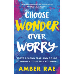 Choose Wonder Over Worry: Move Beyond Fear and Doubt to Unlock Your Full Potential