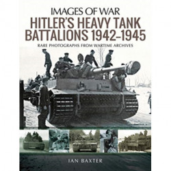 Hitler's Heavy Tiger Tank Battalions 1942-1945: Rare Photographs from Wartime Archives