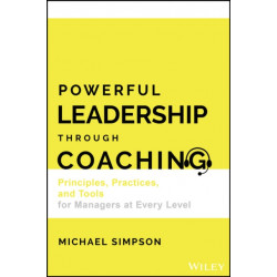 Powerful Leadership Through Coaching: Principles, Practices, and Tools for Leaders and Managers at Every Level