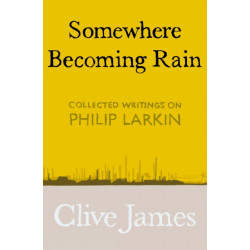 Somewhere Becoming Rain: Collected Writings on Philip Larkin