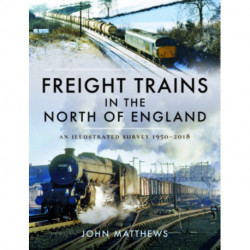 Freight Trains in the North of England: An Illustrated Survey, 1950-2018