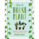 How to Houseplant: A Beginner's Guide to Making and Keeping Plant Friends
