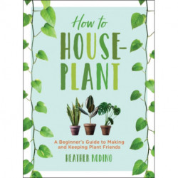 How to Houseplant: A Beginner's Guide to Making and Keeping Plant Friends