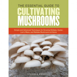 The Essential Guide to Cultivating Mushrooms: Simple and Advanced Techniques for Growing Shiitake, Oyster, Lion's Mane, and Maitake Mushrooms at Home