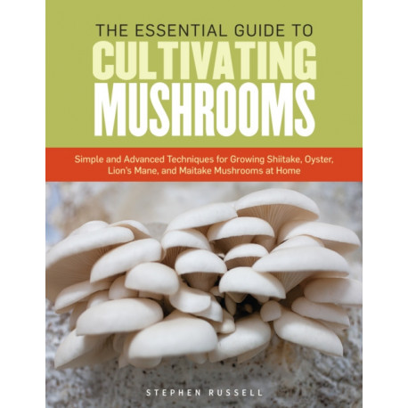 The Essential Guide to Cultivating Mushrooms: Simple and Advanced Techniques for Growing Shiitake, Oyster, Lion's Mane, and Maitake Mushrooms at Home