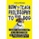 How to Teach Philosophy to Your Dog: A Quirky Introduction to the Big Questions in Philosophy