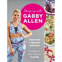Shape Up with Gabby Allen: Fast food + dynamic workouts - transform your body in 4 weeks