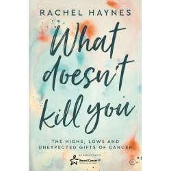 What Doesn't Kill You ...: The Highs, Lows and Unexpected Gifts of Surviving Cancer