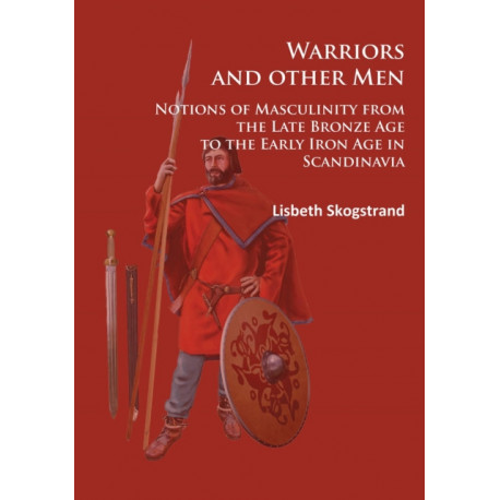 Warriors and other Men: Notions of Masculinity from the Late Bronze Age to the Early Iron Age in Scandinavia