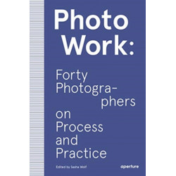 PhotoWork: Forty Photographers on Process and Practice