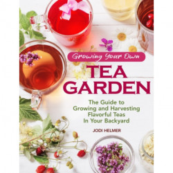Growing Your Own Tea Garden: Plants and Plans for Growing and Harvesting Traditional and Herbal Teas