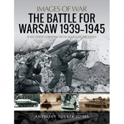The Battle for Warsaw, 1939-1945: Rare Photographs from Wartime Archives