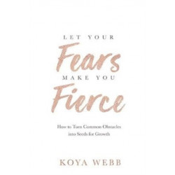 Let Your Fears Make You Fierce: How to Turn Common Obstacles into Seeds for Growth