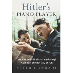 Hitler's Piano Player: The Rise and Fall of Ernst Hanfstaengl - Confidant of Hitler, Ally of Roosevelt