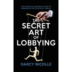 The Secret Art of Lobbying: The Essential Business Guide for Winning in the Political Jungle