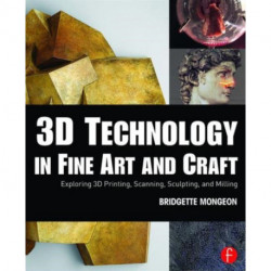 3D Technology in Fine Art and Craft: Exploring 3D Printing, Scanning, Sculpting and Milling