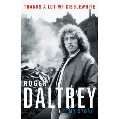 Roger Daltrey: Thanks a lot Mr Kibblewhite, The Sunday Times Bestseller: My Story